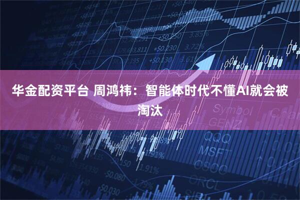 华金配资平台 周鸿祎：智能体时代不懂AI就会被淘汰