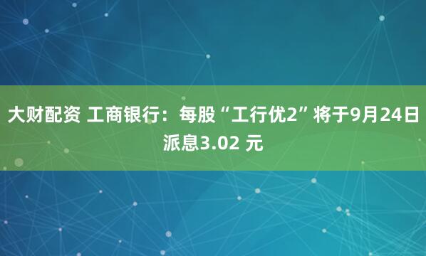 大财配资 工商银行：每股“工行优2”将于9月24日派息3.02 元
