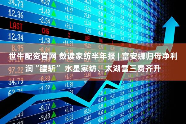 世牛配资官网 数读家纺半年报 | 富安娜归母净利润“腰斩” 水星家纺、太湖雪三费齐升