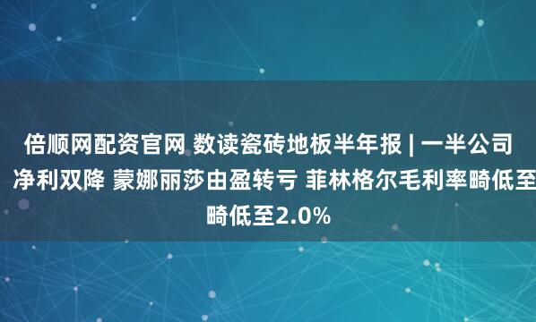 倍顺网配资官网 数读瓷砖地板半年报 | 一半公司营收、净利双降 蒙娜丽莎由盈转亏 菲林格尔毛利率畸低至2.0%