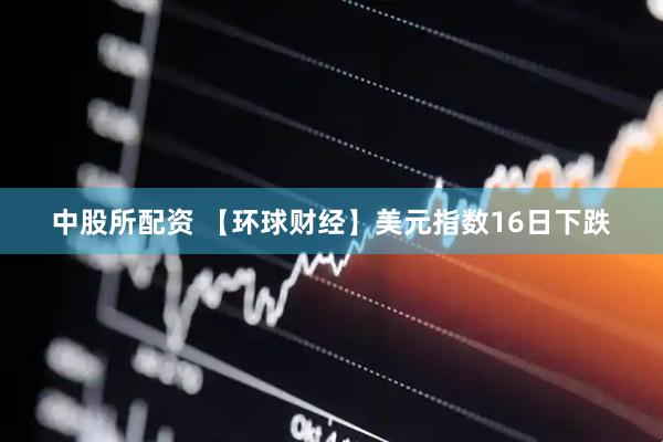 中股所配资 【环球财经】美元指数16日下跌