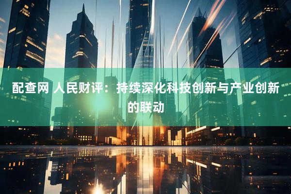 配查网 人民财评：持续深化科技创新与产业创新的联动