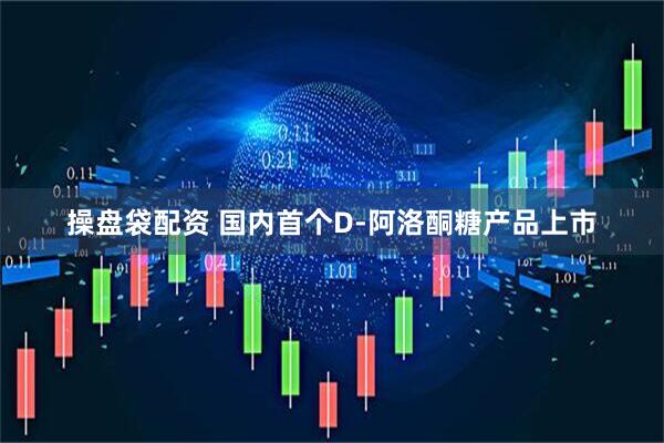 操盘袋配资 国内首个D-阿洛酮糖产品上市