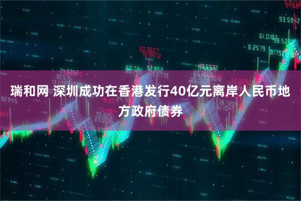 瑞和网 深圳成功在香港发行40亿元离岸人民币地方政府债券