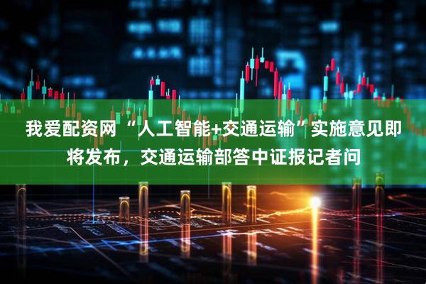 我爱配资网 “人工智能+交通运输”实施意见即将发布，交通运输部答中证报记者问