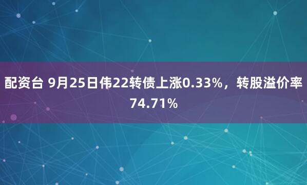 配资台 9月25日伟22转债上涨0.33%，转股溢价率74.71%