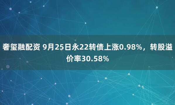奢玺融配资 9月25日永22转债上涨0.98%，转股溢价率30.58%