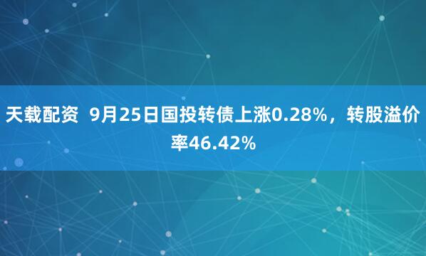 天载配资  9月25日国投转债上涨0.28%，转股溢价率46.42%