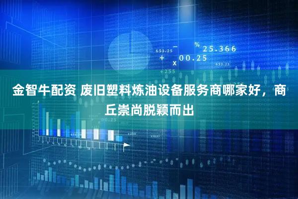 金智牛配资 废旧塑料炼油设备服务商哪家好，商丘崇尚脱颖而出