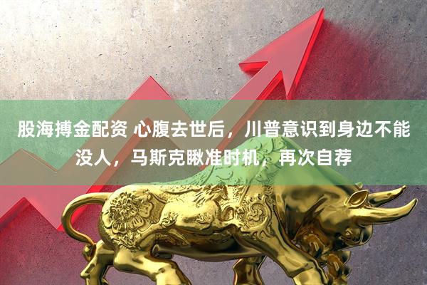 股海搏金配资 心腹去世后，川普意识到身边不能没人，马斯克瞅准时机，再次自荐