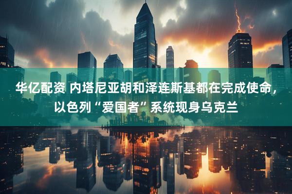 华亿配资 内塔尼亚胡和泽连斯基都在完成使命，以色列“爱国者”系统现身乌克兰