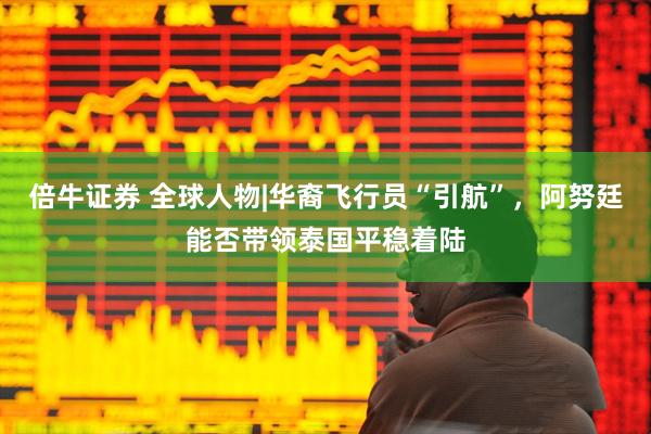 倍牛证券 全球人物|华裔飞行员“引航”，阿努廷能否带领泰国平稳着陆