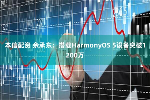 本信配资 余承东：搭载HarmonyOS 5设备突破1200万