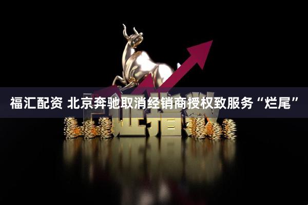 福汇配资 北京奔驰取消经销商授权致服务“烂尾”