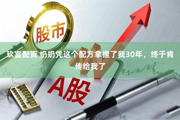 玖富配资 奶奶凭这个配方拿捏了我30年，终于肯传给我了