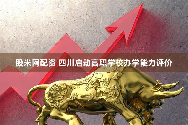 股米网配资 四川启动高职学校办学能力评价