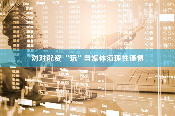 对对配资 “玩”自媒体须理性谨慎