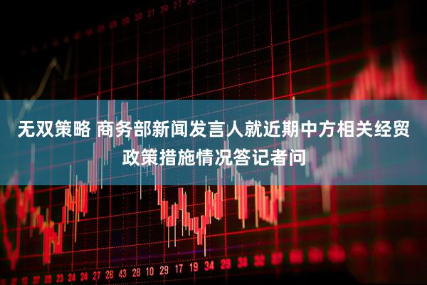 无双策略 商务部新闻发言人就近期中方相关经贸政策措施情况答记者问