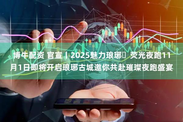 博牛配资 官宣丨2025魅力琅琊・荧光夜跑11月1日即将开启琅琊古城邀你共赴璀璨夜跑盛宴