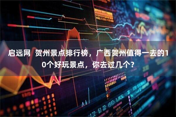 启远网  贺州景点排行榜，广西贺州值得一去的10个好玩景点，你去过几个？
