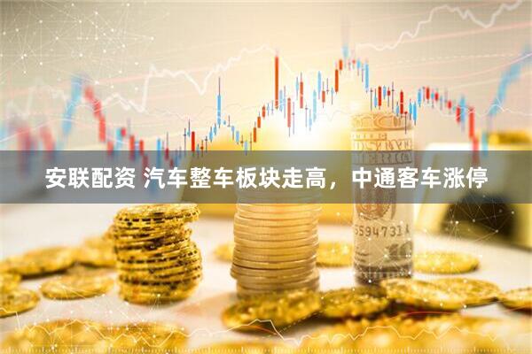 安联配资 汽车整车板块走高，中通客车涨停