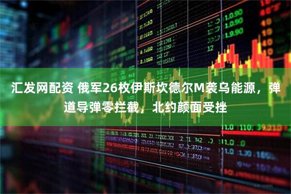 汇发网配资 俄军26枚伊斯坎德尔M袭乌能源，弹道导弹零拦截，北约颜面受挫