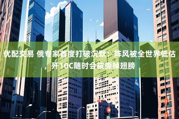 优配交易 俄专家首度打破沉默：阵风被全世界低估，歼10C随时会被撕掉翅膀