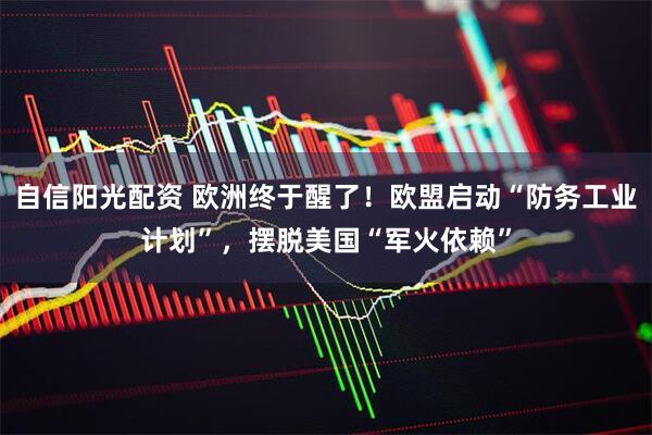 自信阳光配资 欧洲终于醒了！欧盟启动“防务工业计划”，摆脱美国“军火依赖”