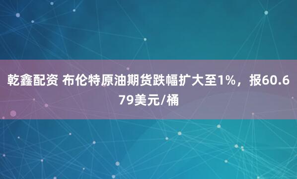 乾鑫配资 布伦特原油期货跌幅扩大至1%，报60.679美元/桶