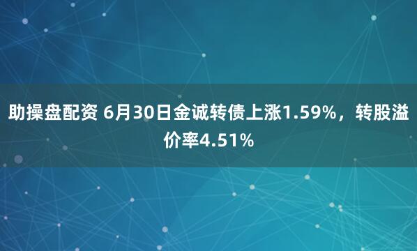 助操盘配资 6月30日金诚转债上涨1.59%，转股溢价率4.51%