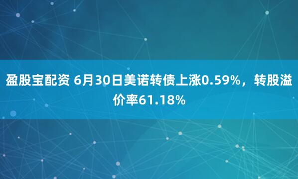 盈股宝配资 6月30日美诺转债上涨0.59%，转股溢价率61.18%