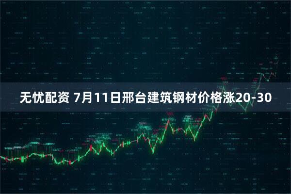 无忧配资 7月11日邢台建筑钢材价格涨20-30