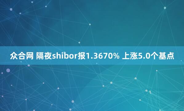 众合网 隔夜shibor报1.3670% 上涨5.0个基点