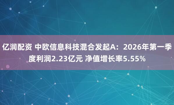 亿润配资 中欧信息科技混合发起A：2026年第一季度利润2.23亿元 净值增长率5.55%