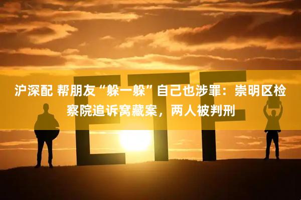 沪深配 帮朋友“躲一躲”自己也涉罪：崇明区检察院追诉窝藏案，两人被判刑