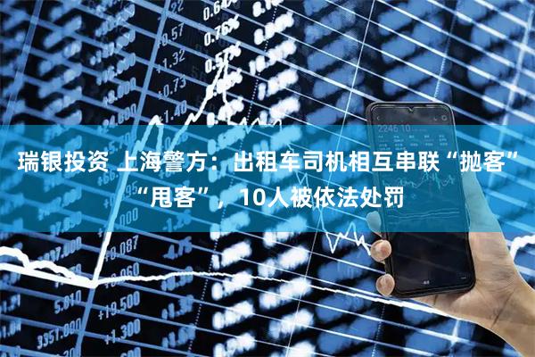 瑞银投资 上海警方：出租车司机相互串联“抛客”“甩客”，10人被依法处罚
